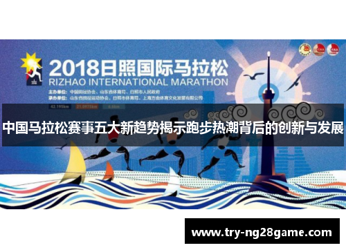 中国马拉松赛事五大新趋势揭示跑步热潮背后的创新与发展 中国马拉松赛事五大新趋势揭示跑步热潮背后的创新与发展