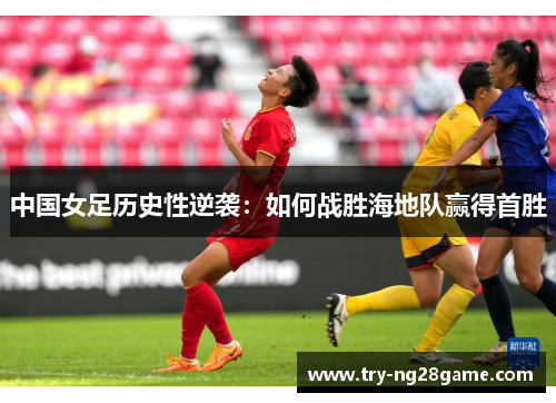 中国女足历史性逆袭:如何战胜海地队赢得首胜 中国女足历史性逆袭:如何战胜海地队赢得首胜