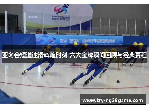 亚冬会短道速滑辉煌时刻 六大金牌瞬间回顾与经典赛程 亚冬会短道速滑辉煌时刻 六大金牌瞬间回顾与经典赛程