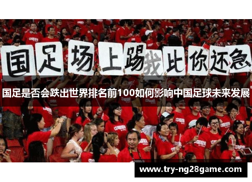 国足是否会跌出世界排名前100如何影响中国足球未来发展 国足是否会跌出世界排名前100如何影响中国足球未来发展