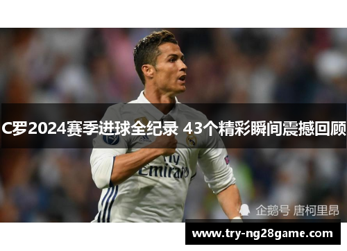 C罗2024赛季进球全纪录 43个精彩瞬间震撼回顾 C罗2024赛季进球全纪录 43个精彩瞬间震撼回顾
