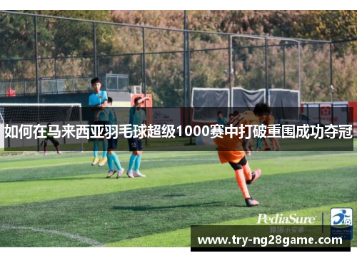 如何在马来西亚羽毛球超级1000赛中打破重围成功夺冠