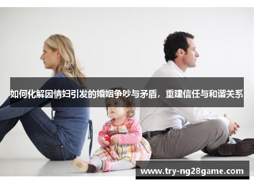 如何化解因情妇引发的婚姻争吵与矛盾,重建信任与和谐关系 如何化解因情妇引发的婚姻争吵与矛盾,重建信任与和谐关系