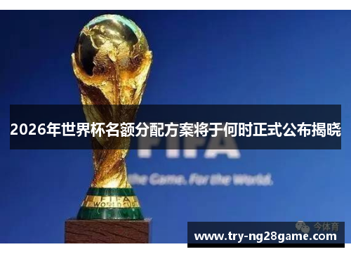 2026年世界杯名额分配方案将于何时正式公布揭晓 2026年世界杯名额分配方案将于何时正式公布揭晓