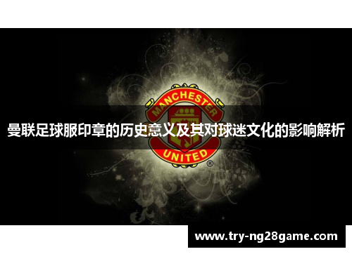 曼联足球服印章的历史意义及其对球迷文化的影响解析 曼联足球服印章的历史意义及其对球迷文化的影响解析