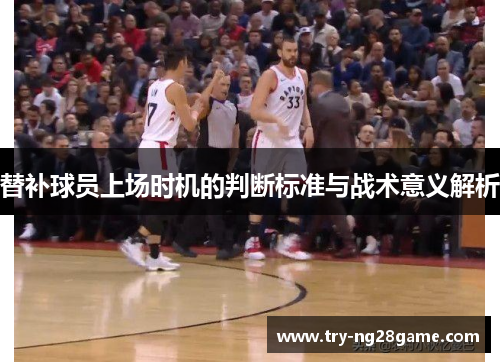 替补球员上场时机的判断标准与战术意义解析 替补球员上场时机的判断标准与战术意义解析