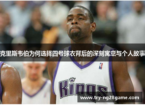 克里斯韦伯为何选择四号球衣背后的深刻寓意与个人故事 克里斯韦伯为何选择四号球衣背后的深刻寓意与个人故事