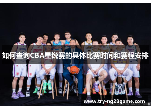 如何查询CBA星锐赛的具体比赛时间和赛程安排 如何查询CBA星锐赛的具体比赛时间和赛程安排