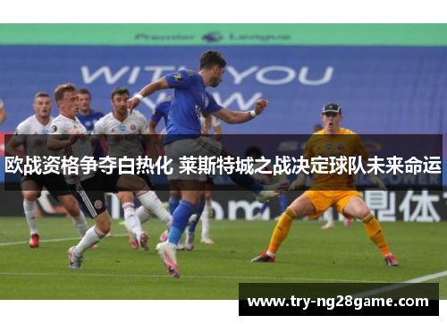 欧战资格争夺白热化 莱斯特城之战决定球队未来命运