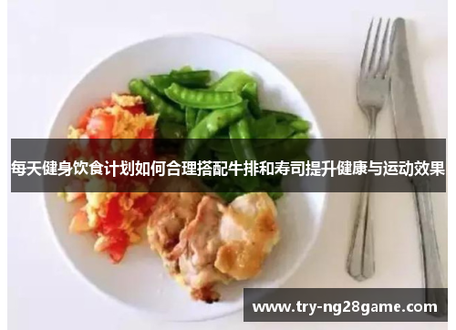 每天健身饮食计划如何合理搭配牛排和寿司提升健康与运动效果 每天健身饮食计划如何合理搭配牛排和寿司提升健康与运动效果