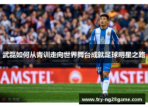 武磊如何从青训走向世界舞台成就足球明星之路