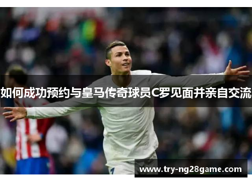 如何成功预约与皇马传奇球员C罗见面并亲自交流 如何成功预约与皇马传奇球员C罗见面并亲自交流