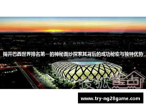 揭开巴西世界排名第一的神秘面纱探索其背后的成功秘密与独特优势