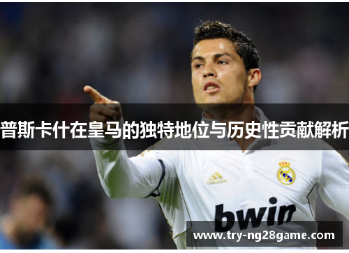 普斯卡什在皇马的独特地位与历史性贡献解析