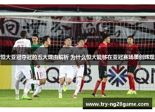 恒大亚冠夺冠的五大理由解析 为什么恒大能够在亚冠赛场屡创辉煌