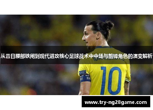从昔日腰部铁闸到现代进攻核心足球战术中中场与前锋角色的演变解析