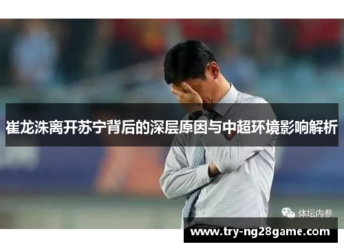 崔龙洙离开苏宁背后的深层原因与中超环境影响解析