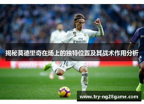 揭秘莫德里奇在场上的独特位置及其战术作用分析
