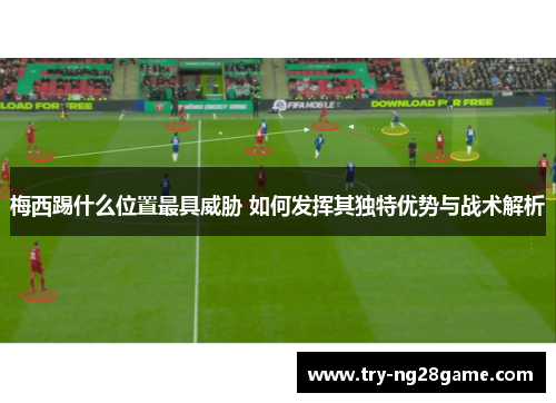 梅西踢什么位置最具威胁 如何发挥其独特优势与战术解析