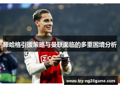 滕哈格引援策略与曼联面临的多重困境分析