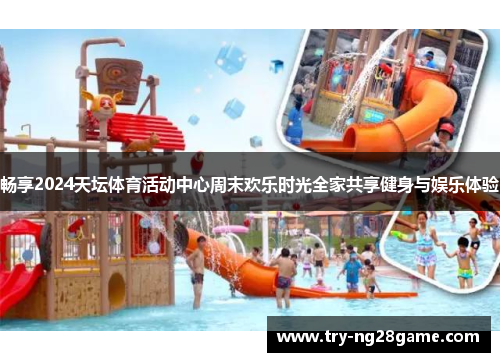 畅享2024天坛体育活动中心周末欢乐时光全家共享健身与娱乐体验