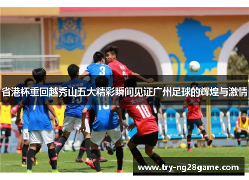 省港杯重回越秀山五大精彩瞬间见证广州足球的辉煌与激情