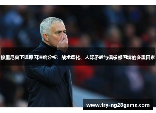 穆里尼奥下课原因深度分析：战术僵化、人际矛盾与俱乐部困境的多重因素
