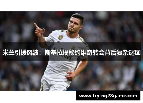 米兰引援风波：斯基拉揭秘约维奇转会背后复杂谜团