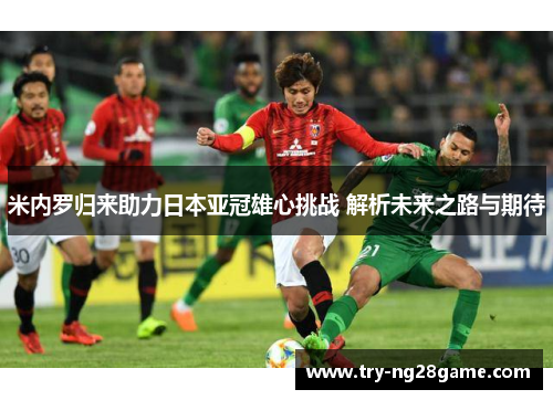 米内罗归来助力日本亚冠雄心挑战 解析未来之路与期待