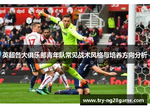 英超各大俱乐部青年队常见战术风格与培养方向分析