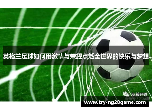 英格兰足球如何用激情与荣耀点燃全世界的快乐与梦想