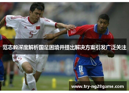 范志毅深度解析国足困境并提出解决方案引发广泛关注