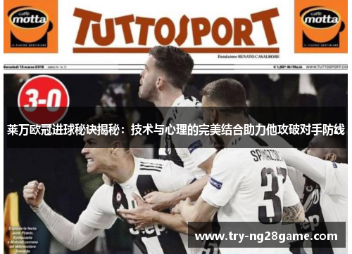 莱万欧冠进球秘诀揭秘：技术与心理的完美结合助力他攻破对手防线