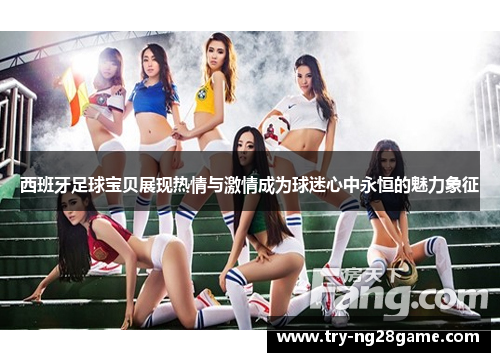 西班牙足球宝贝展现热情与激情成为球迷心中永恒的魅力象征