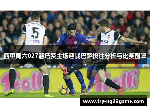 西甲周六027赫塔费主场迎战巴萨投注分析与比赛前瞻