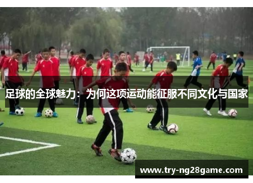 足球的全球魅力：为何这项运动能征服不同文化与国家