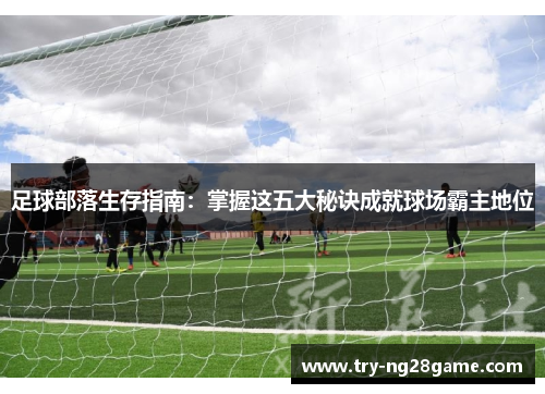 足球部落生存指南：掌握这五大秘诀成就球场霸主地位