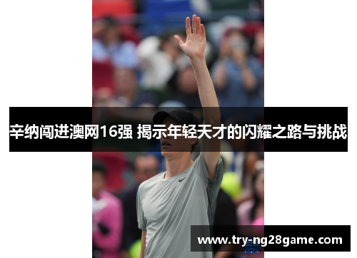 辛纳闯进澳网16强 揭示年轻天才的闪耀之路与挑战
