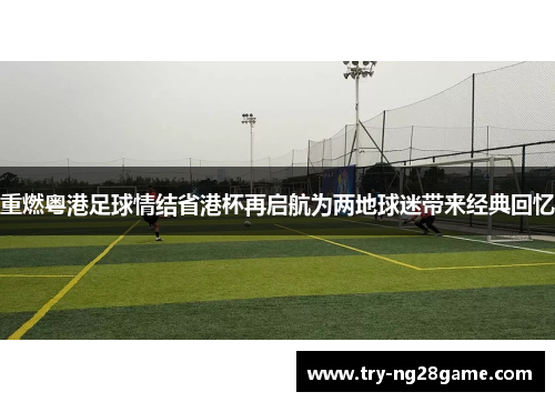 重燃粤港足球情结省港杯再启航为两地球迷带来经典回忆