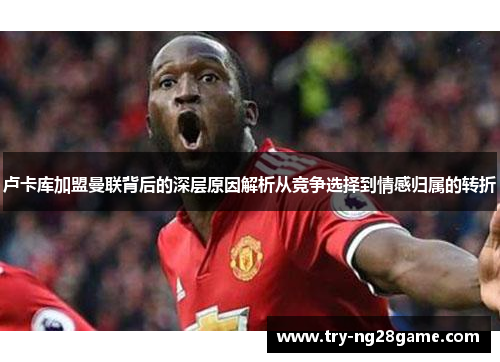 卢卡库加盟曼联背后的深层原因解析从竞争选择到情感归属的转折