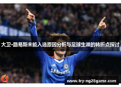 大卫·路易斯未能入选原因分析与足球生涯的转折点探讨