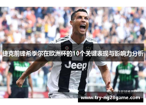 捷克前锋希季尔在欧洲杯的10个关键表现与影响力分析 捷克前锋希季尔在欧洲杯的10个关键表现与影响力分析