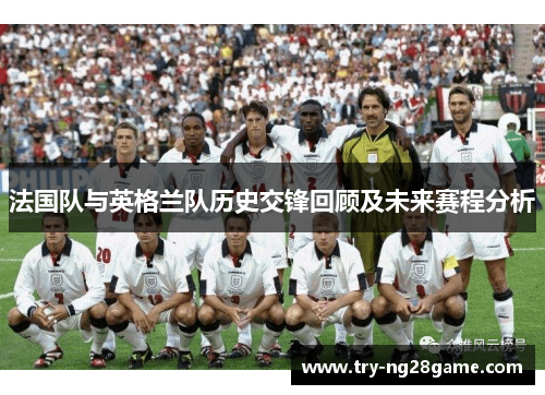 法国队与英格兰队历史交锋回顾及未来赛程分析