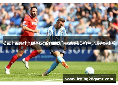 英冠上面是什么联赛级别详细解析带你揭秘英格兰足球等级体系