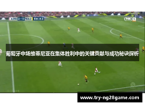 葡萄牙中场维蒂尼亚在集体胜利中的关键贡献与成功秘诀探析 葡萄牙中场维蒂尼亚在集体胜利中的关键贡献与成功秘诀探析