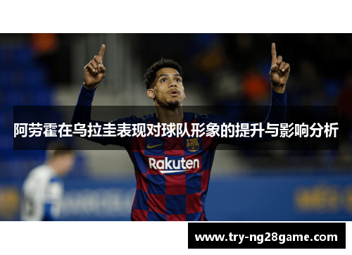 阿劳霍在乌拉圭表现对球队形象的提升与影响分析