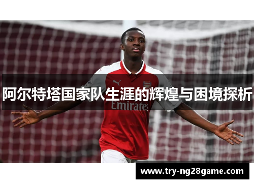 阿尔特塔国家队生涯的辉煌与困境探析 阿尔特塔国家队生涯的辉煌与困境探析