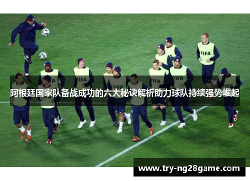 阿根廷国家队备战成功的六大秘诀解析助力球队持续强势崛起