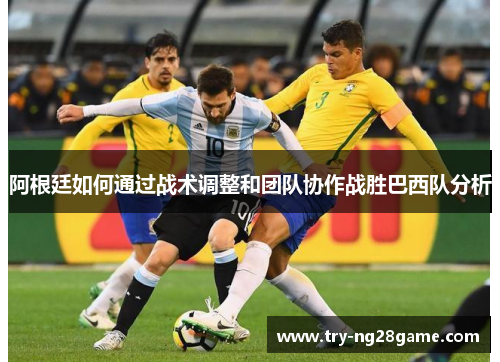 阿根廷如何通过战术调整和团队协作战胜巴西队分析 阿根廷如何通过战术调整和团队协作战胜巴西队分析