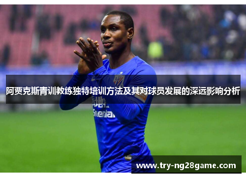 阿贾克斯青训教练独特培训方法及其对球员发展的深远影响分析